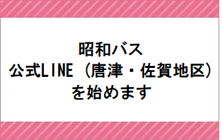 昭和バス公式LINE（唐津・佐賀地区）をはじめます！