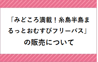 「みどころ満載！糸島半島まるっとおむすびフリーパス」の販売について