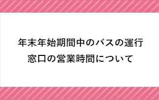 年末年始期間中のバスの運行・窓口の営業時間について